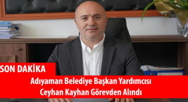 Adıyaman Belediye Başkan Yardımcısı Ceyhan Kayhan Görevden Alındı