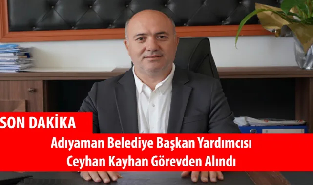 Adıyaman Belediye Başkan Yardımcısı Ceyhan Kayhan Görevden Alındı